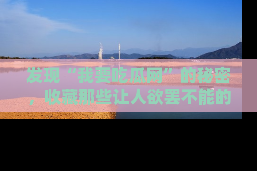 发现“我要吃瓜网”的秘密，收藏那些让人欲罢不能的吃瓜段子。