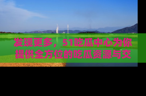 发现更多，51吃瓜中心为你提供全方位的吃瓜资源与交流平台