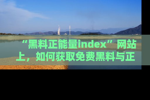“黑料正能量index”网站上，如何获取免费黑料与正能量资讯？