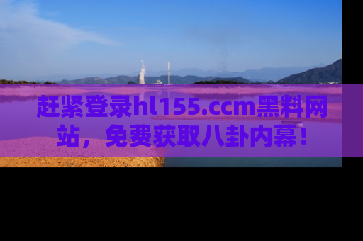 赶紧登录hl155.ccm黑料网站，免费获取八卦内幕！