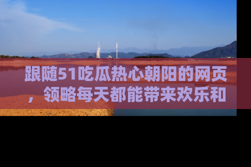 跟随51吃瓜热心朝阳的网页，领略每天都能带来欢乐和惊喜的小资讯！