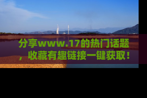 分享www.17的热门话题，收藏有趣链接一键获取！