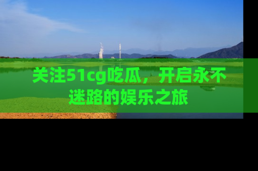关注51cg吃瓜，开启永不迷路的娱乐之旅