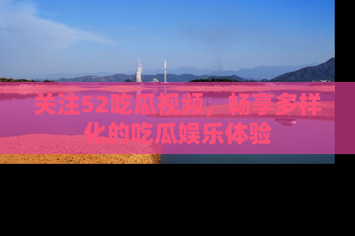 关注52吃瓜视频，畅享多样化的吃瓜娱乐体验