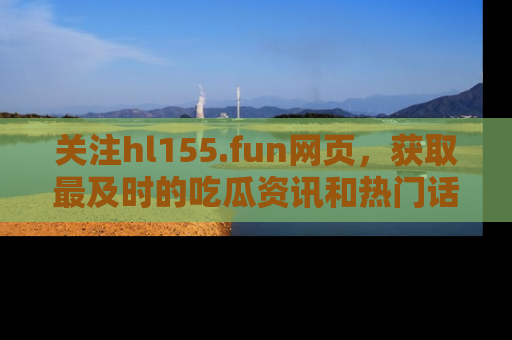 关注hl155.fun网页，获取最及时的吃瓜资讯和热门话题！
