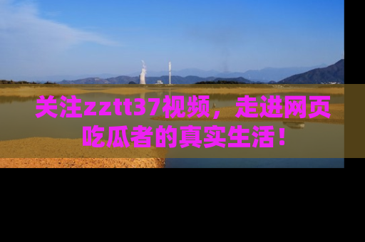 关注zztt37视频，走进网页吃瓜者的真实生活！