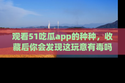 观看51吃瓜app的种种，收藏后你会发现这玩意有毒吗？