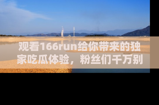 观看166run给你带来的独家吃瓜体验，粉丝们千万别错过