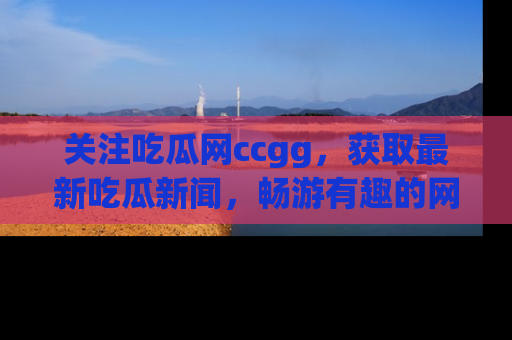 关注吃瓜网ccgg，获取最新吃瓜新闻，畅游有趣的网站世界