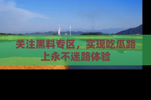 关注黑料专区，实现吃瓜路上永不迷路体验