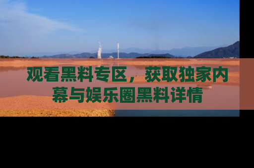 观看黑料专区，获取独家内幕与娱乐圈黑料详情