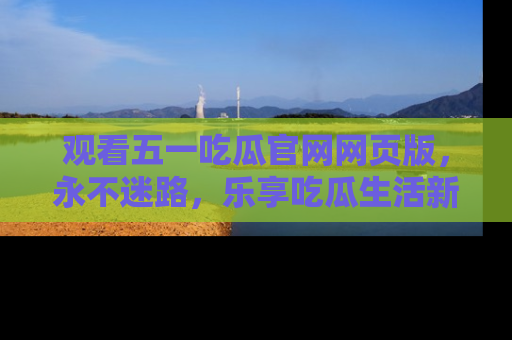 观看五一吃瓜官网网页版，永不迷路，乐享吃瓜生活新方式