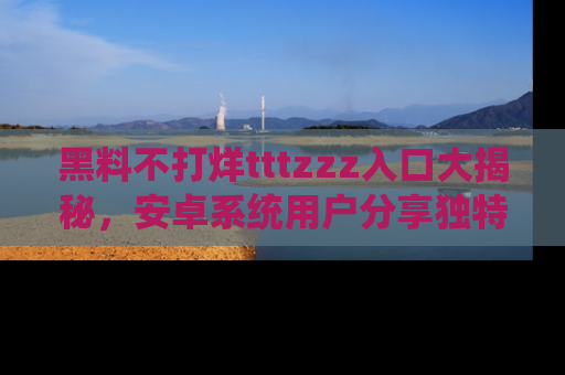 黑料不打烊tttzzz入口大揭秘，安卓系统用户分享独特的获取方式！