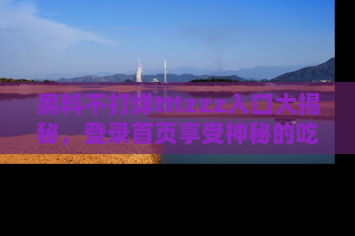 黑料不打烊tttzzz入口大揭秘，登录首页享受神秘的吃瓜时光，不容错过～