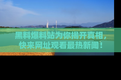 黑料爆料站为你揭开真相，快来网址观看最热新闻！