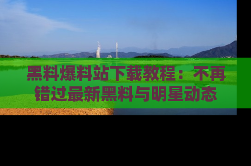 黑料爆料站下载教程：不再错过最新黑料与明星动态