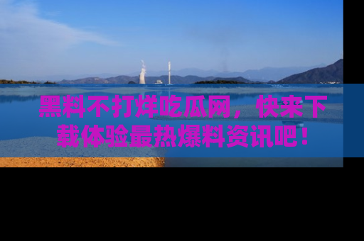 黑料不打烊吃瓜网，快来下载体验最热爆料资讯吧！