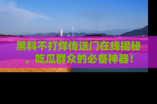 黑料不打烊传送门在线揭秘，吃瓜群众的必备神器！