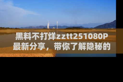 黑料不打烊zztt251080P最新分享，带你了解隐秘的明星生活和趣事