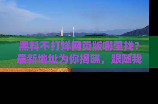 黑料不打烊网页版哪里找？最新地址为你揭晓，跟随我们一起了解更多八卦吧！