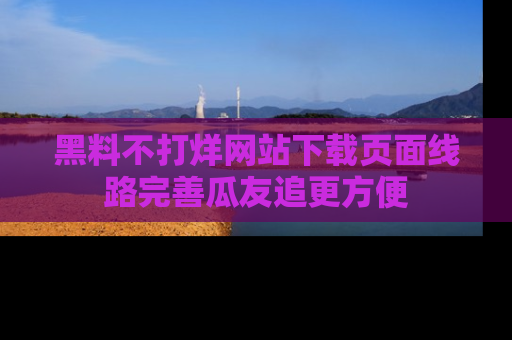 黑料不打烊网站下载页面线路完善瓜友追更方便