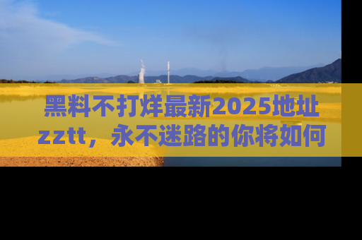 黑料不打烊最新2025地址zztt，永不迷路的你将如何撕开真相的面纱？