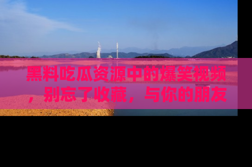 黑料吃瓜资源中的爆笑视频，别忘了收藏，与你的朋友一起分享乐趣！