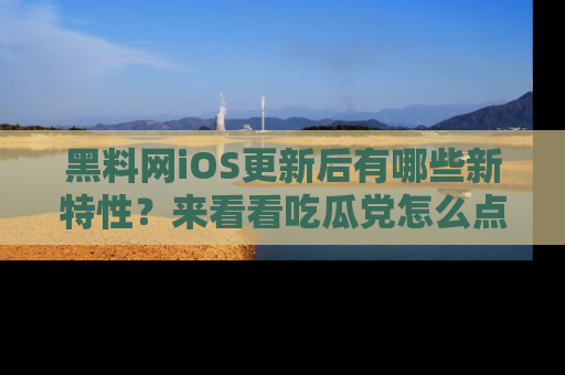 黑料网iOS更新后有哪些新特性？来看看吃瓜党怎么点评！