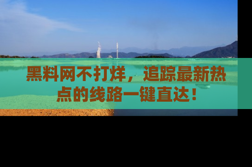 黑料网不打烊，追踪最新热点的线路一键直达！