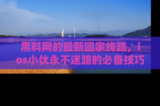 黑料网的最新回家线路，ios小伙永不迷路的必备技巧！