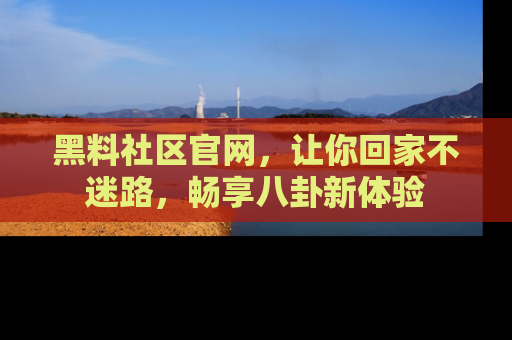 黑料社区官网，让你回家不迷路，畅享八卦新体验