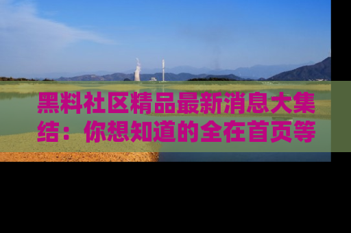 黑料社区精品最新消息大集结：你想知道的全在首页等你探索！