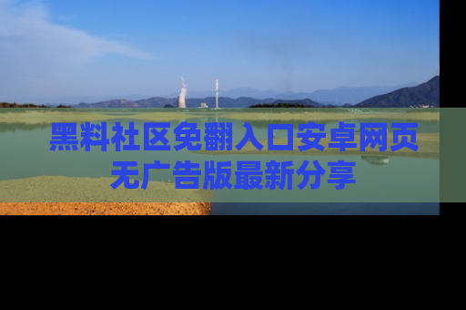 黑料社区免翻入口安卓网页无广告版最新分享