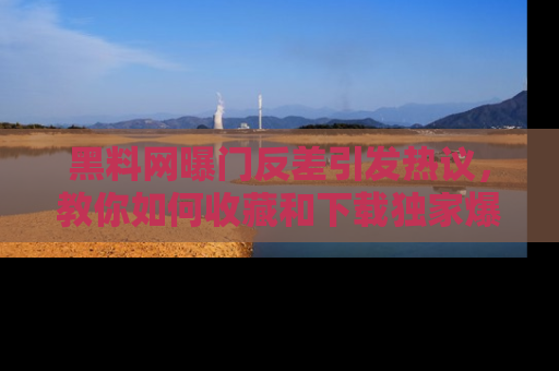 黑料网曝门反差引发热议，教你如何收藏和下载独家爆料