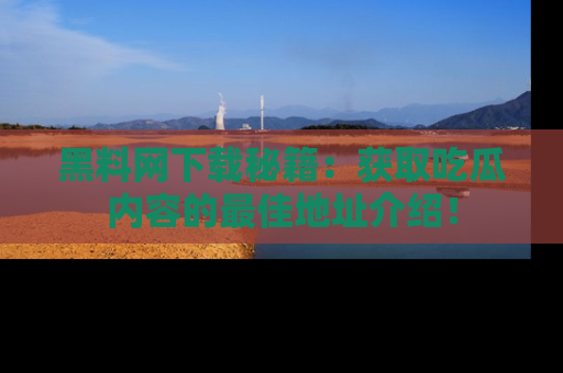 黑料网下载秘籍：获取吃瓜内容的最佳地址介绍！
