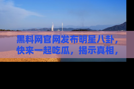 黑料网官网发布明星八卦，快来一起吃瓜，揭示真相，乐趣无穷！
