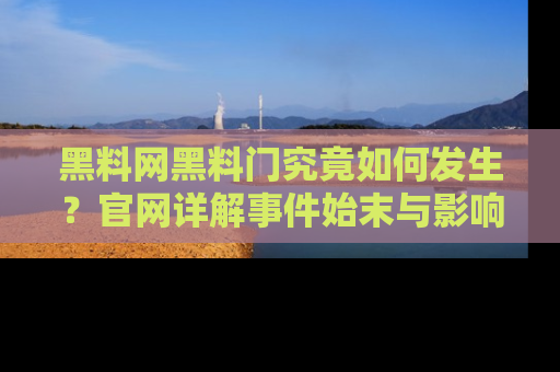 黑料网黑料门究竟如何发生？官网详解事件始末与影响
