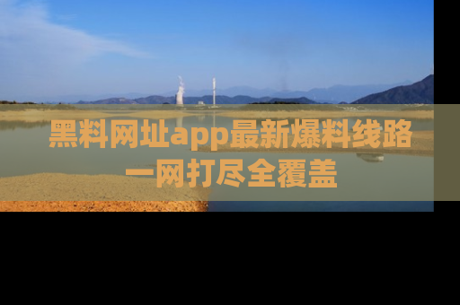 黑料网址app最新爆料线路一网打尽全覆盖