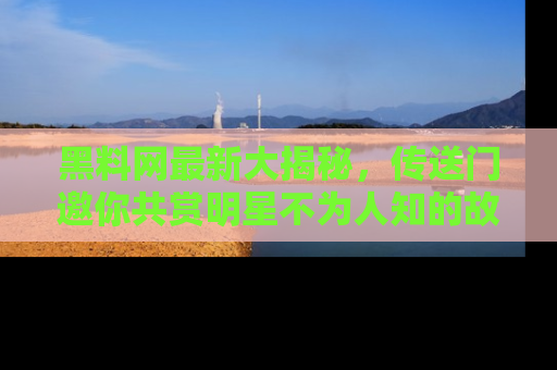 黑料网最新大揭秘，传送门邀你共赏明星不为人知的故事！