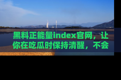 黑料正能量index官网，让你在吃瓜时保持清醒，不会轻易迷路