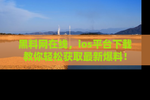 黑料网在线，ios平台下载教你轻松获取最新爆料！
