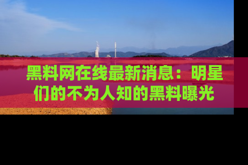 黑料网在线最新消息：明星们的不为人知的黑料曝光