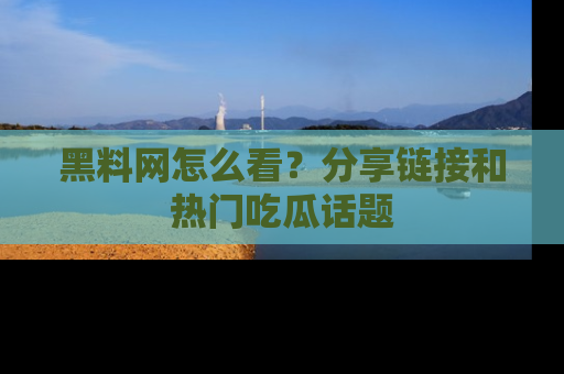 黑料网怎么看？分享链接和热门吃瓜话题