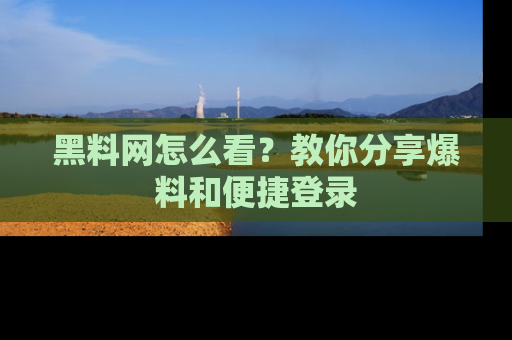黑料网怎么看？教你分享爆料和便捷登录