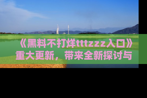 《黑料不打烊tttzzz入口》重大更新，带来全新探讨与互动体验