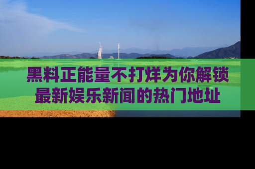 黑料正能量不打烊为你解锁最新娱乐新闻的热门地址
