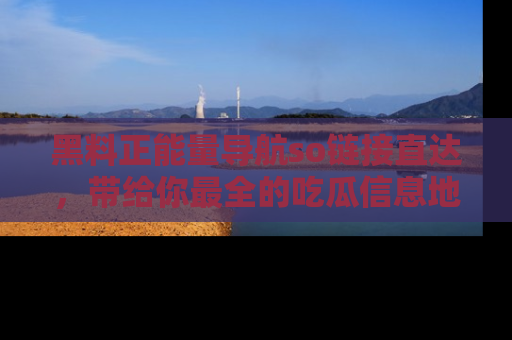 黑料正能量导航so链接直达，带给你最全的吃瓜信息地址，快来一起分享吧！