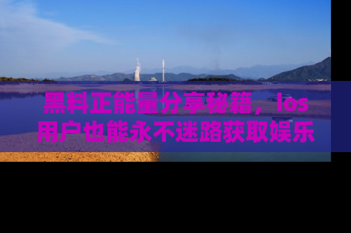 黑料正能量分享秘籍，ios用户也能永不迷路获取娱乐信息