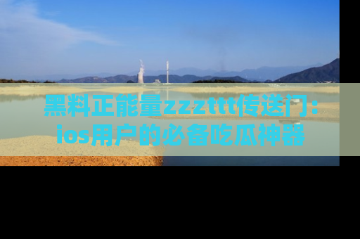 黑料正能量zzzttt传送门：ios用户的必备吃瓜神器