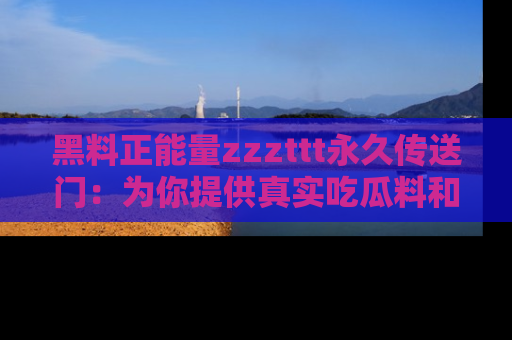 黑料正能量zzzttt永久传送门：为你提供真实吃瓜料和积极向上的能量